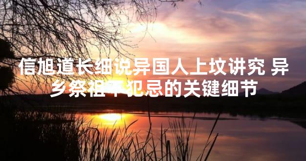 信旭道长细说异国人上坟讲究 异乡祭祖不犯忌的关键细节